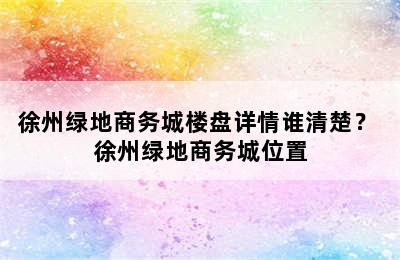 徐州绿地商务城楼盘详情谁清楚？ 徐州绿地商务城位置